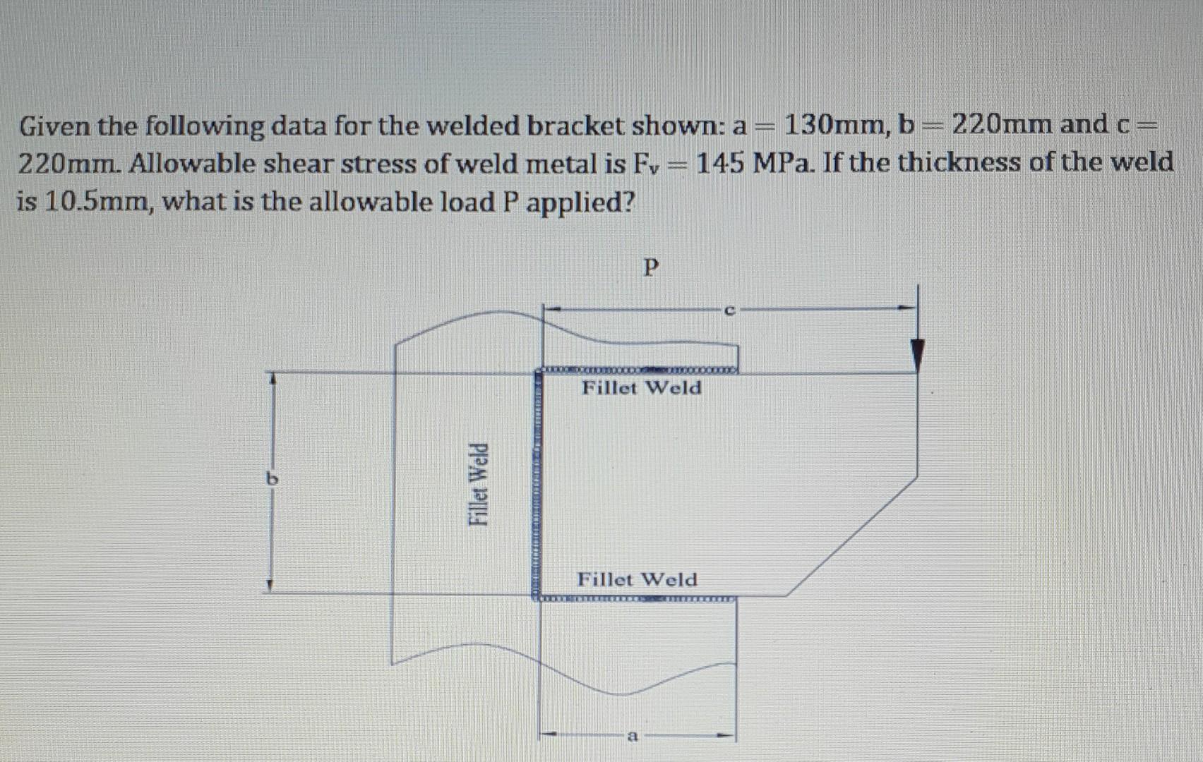 Given The Following Data For The Welded Bracket Shown A 130mm B 220mm And C 220mm Allowable Shear Stress Of Weld Met 1