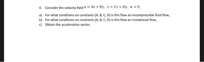 4 Consider The Velocity Field U Ax By V Cx Dy W 0 A For What Conditions On Constants A B C D Is This F 1