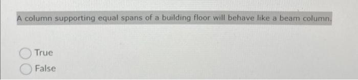 A Column Supporting Equal Spans Of A Building Floor Will Behave Like A Beam Column A True False 1
