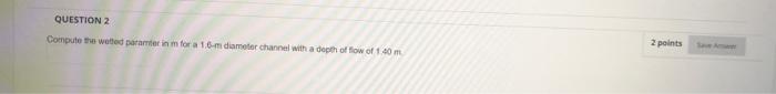 Question 2 Compute The Wetted Patater In For A 16 M Diameter Channel With A Depth Of Flow Of 140 M 2 Points 1