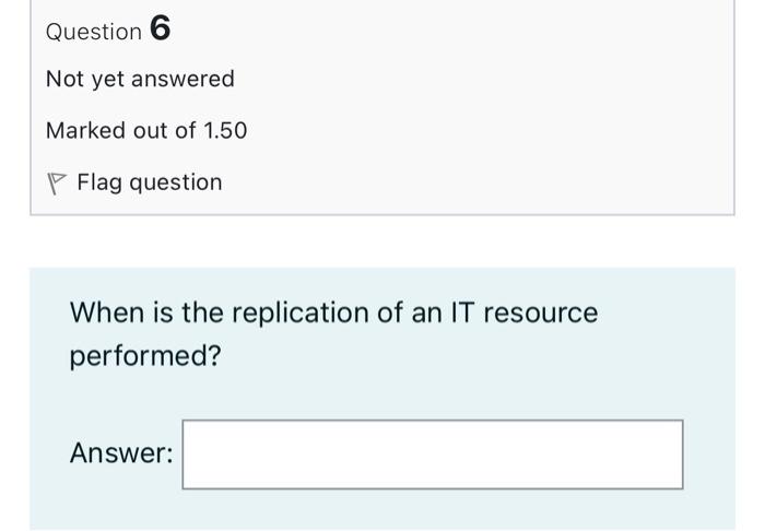 Question 6 Not Yet Answered Marked Out Of 1 50 P Flag Question When Is The Replication Of An It Resource Performed Answ 1