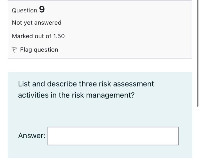Question 9 Not Yet Answered Marked Out Of 1 50 Flag Question List And Describe Three Risk Assessment Activities In The R 1