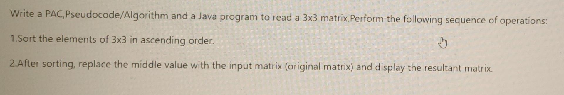 Write A Pac Pseudocode Algorithm And A Java Program To Read A 3x3 Matrix Perform The Following Sequence Of Operations 1 1