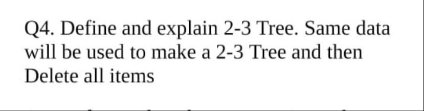 Q4 Define And Explain 2 3 Tree Same Data Will Be Used To Make A 2 3 Tree And Then Delete All Items 1