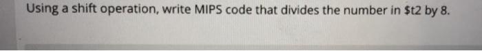 Using A Shift Operation Write Mips Code That Divides The Number In T2 By 8 1