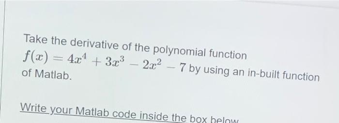 Take The Derivative Of The Polynomial Function F X 4x4 3 23 2 C 7 By Using An In Built Function Of Matlab Write 1