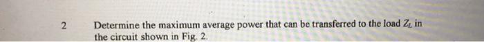 2 Determine The Maximum Average Power That Can Be Transferred To The Load Zin The Circuit Shown In Fig 2 1