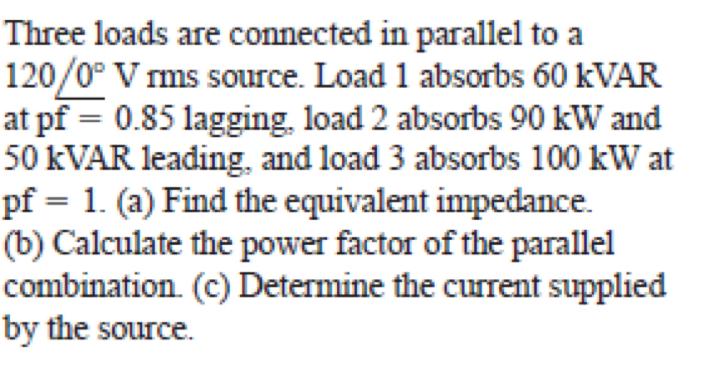 Three Loads Are Connected In Parallel To A 120 0 V Rms Source Load 1 Absorbs 60 Kvar At Pf 0 85 Lagging Load 2 Abso 1