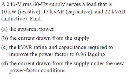 A 240 V Ims 60 Hz Supply Serves A Load That Is 10 Kw Resistive 15 Kvar Capacitive And 22 Kvar Inductive Find A 1