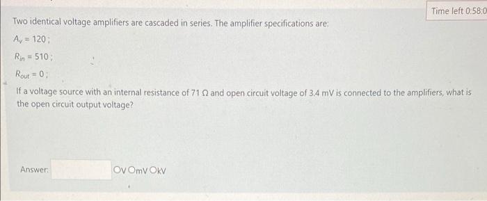 Time Left 0 58 0 Two Identical Voltage Amplifiers Are Cascaded In Series The Amplifier Specifications Are Av 120 Rin 1