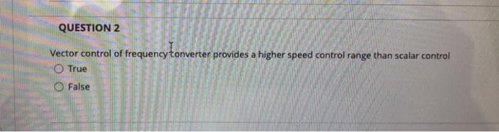 Question 2 A Vector Control Of Frequency Tonverter Provides A Higher Speed Control Range Than Scalar Control True False 1