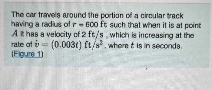 The Car Travels Around The Portion Of A Circular Track Having A Radius Of R 600 Ft Such That When It Is At Point A It 1