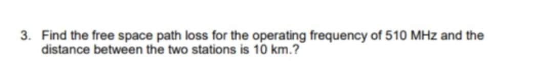 3 Find The Free Space Path Loss For The Operating Frequency Of 510 Mhz And The Distance Between The Two Stations Is 10 1