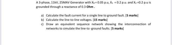A 3 Phase 11kv 25mav Generator With Xo 0 05 P U Xi 0 2 P U And X2 0 2 P U Is Grounded Through A Reactance Of 0 1