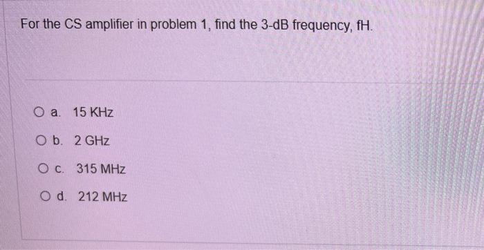 For The Cs Amplifier In Problem 1 Find The 3 Db Frequency Fh O A 15 Khz O B 2 Ghz O C 315 Mhz Od 212 Mhz It Is R 1
