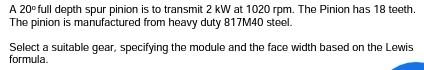 A 20 Full Depth Spur Pinion Is To Transmit 2 Kw At 1020 Rpm The Pinion Has 18 Teeth The Pinion Is Manufactured From He 1