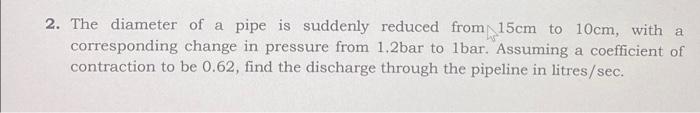2 The Diameter Of A Pipe Is Suddenly Reduced From 15cm To 10cm With A Corresponding Change In Pressure From 1 2bar To 1