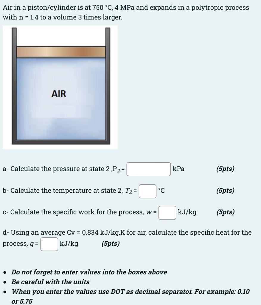 Air In A Piston Cylinder Is At 750 C 4 Mpa And Expands In A Polytropic Process With N 1 4 To A Volume 3 Times Larger 1