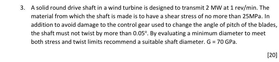 3 A Solid Round Drive Shaft In A Wind Turbine Is Designed To Transmit 2 Mw At 1 Rev Min The Material From Which The Sh 1