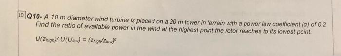 10 Q10 A 10 M Diameter Wind Turbine Is Placed On A 20 M Tower In Terrain With A Power Law Coefficient A Of 0 2 Find Th 1