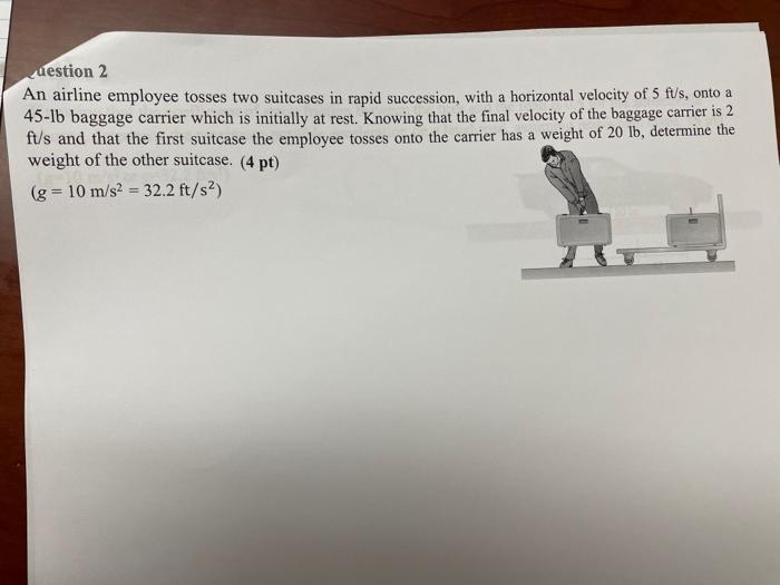 Uestion 2 An Airline Employee Tosses Two Suitcases In Rapid Succession With A Horizontal Velocity Of 5 Fts Onto A 45 L 1