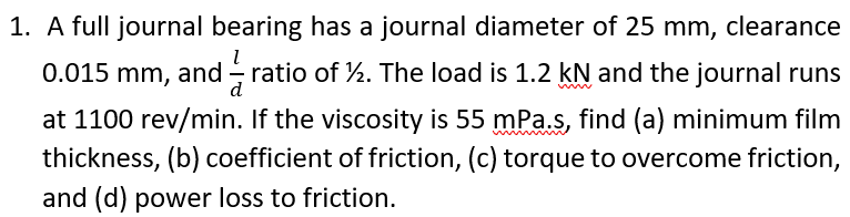 1 1 A Full Journal Bearing Has A Journal Diameter Of 25 Mm Clearance 0 015 Mm And Ratio Of 12 The Load Is 1 2 Kn And 1
