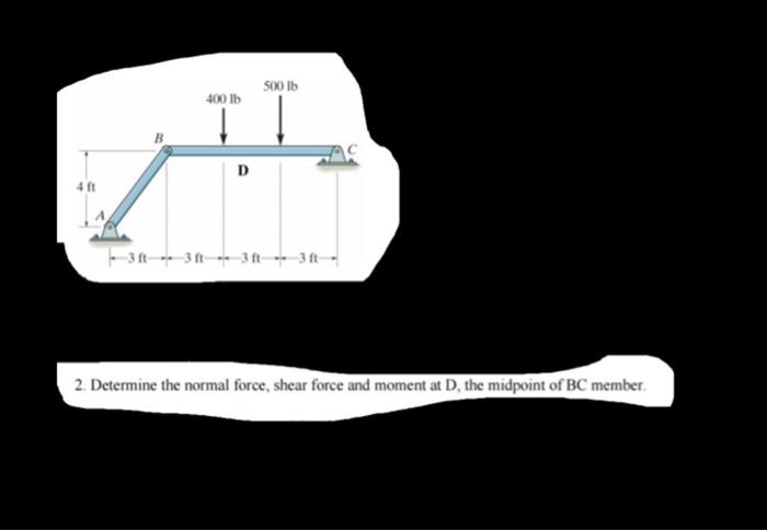 500 Lb 400 Lb Tt D 41 2 Determine The Normal Force Shear Force And Moment At D The Midpoint Of Bc Member 1