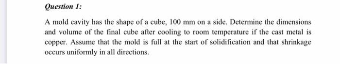 Question 1 A Mold Cavity Has The Shape Of A Cube 100 Mm On A Side Determine The Dimensions And Volume Of The Final Cu 1