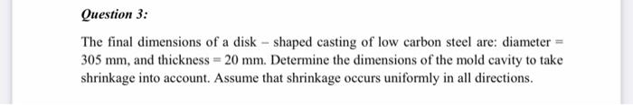 Question 3 The Final Dimensions Of A Disk Shaped Casting Of Low Carbon Steel Are Diameter 305 Mm And Thickness 1