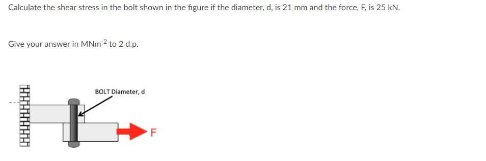 Calculate The Shear Stress In The Bolt Shown In The Figure If The Diameter D Is 21 Mm And The Force F Is 25 Kn Give 1