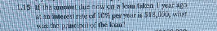 1 15 If The Amount Due Now On A Loan Taken 1 Year Ago At An Interest Rate Of 10 Per Year Is 18 000 What Was The Princ 1