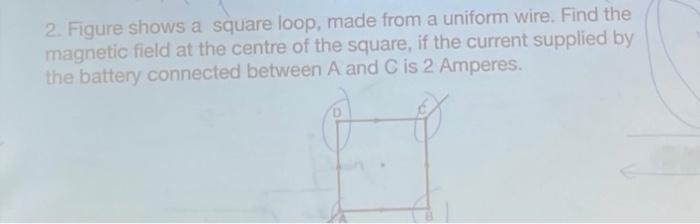 2 Figure Shows A Square Loop Made From A Uniform Wire Find The A Magnetic Field At The Centre Of The Square If The C 1