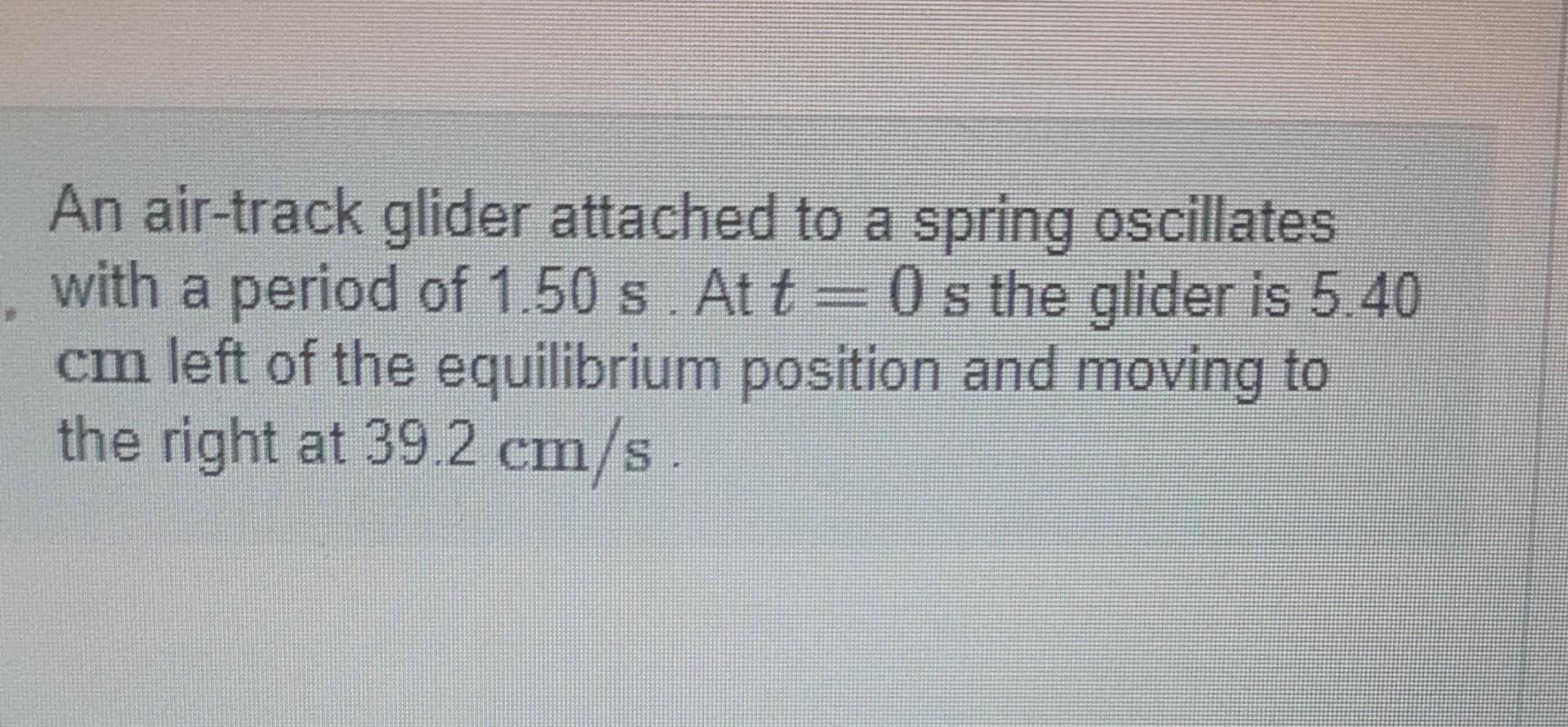 An Air Track Glider Attached To A Spring Oscillates With A Period Of 1 50 S At T 0s The Glider Is 5 40 Cm Left Of The 1