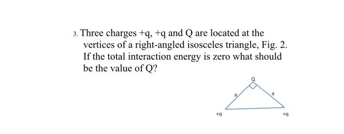 3 Three Charges Q Q And Q Are Located At The Vertices Of A Right Angled Isosceles Triangle Fig 2 If The Total Int 1