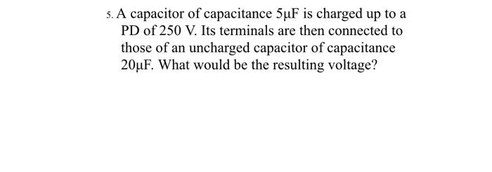 5 A Capacitor Of Capacitance 5uf Is Charged Up To A Pd Of 250 V Its Terminals Are Then Connected To Those Of An Unchar 1