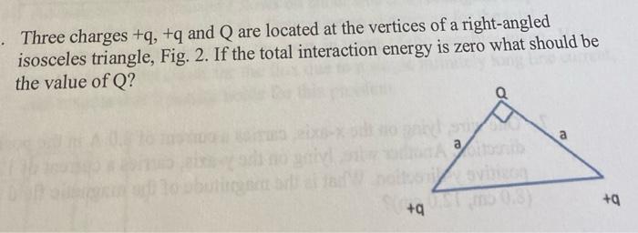 Three Charges Q Q And Q Are Located At The Vertices Of A Right Angled Isosceles Triangle Fig 2 If The Total Intera 1