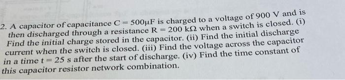 2 A Capacitor Of Capacitance C 500uf Is Charged To A Voltage Of 900 V And Is Then Discharged Through A Resistance R 1