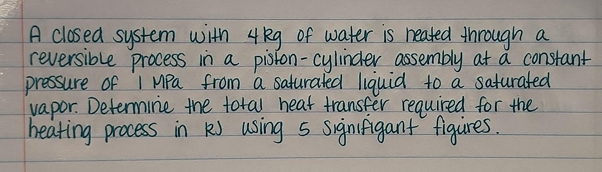 A Closed System With 4 Kg Of Water Is Heated Through A Reversible Process In A Piston Cylinder Assembly At A Constant P 1
