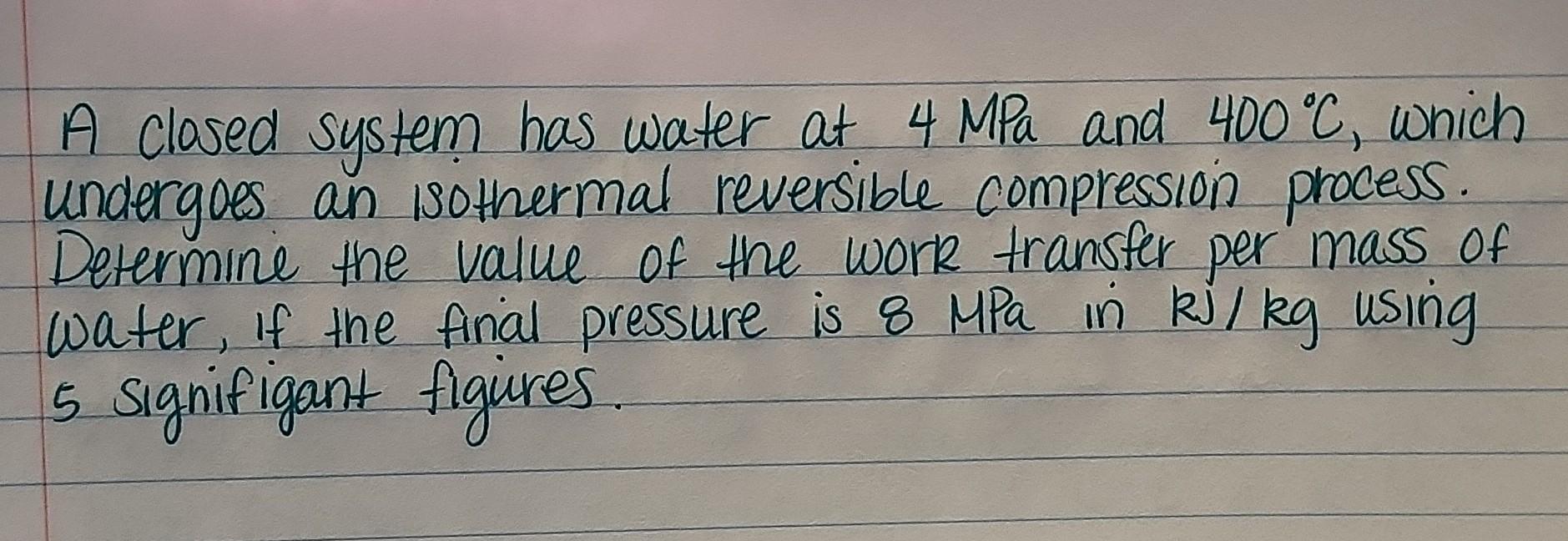A Closed System Has Water At 4 Mpa And 400 C Which Undergoes An Isothermal Reversible Compression Process Determine Th 1