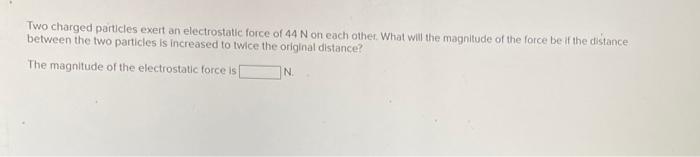 Two Charged Particles Exert An Electrostatic Force Of 44 N On Each Other What Will The Magnitude Of The Force Be If The 1
