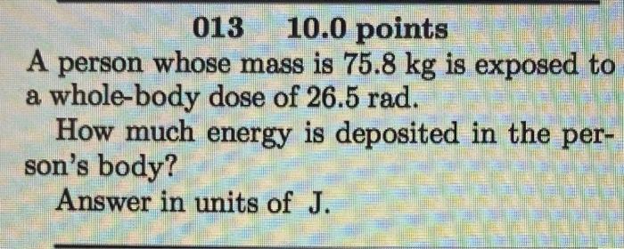 013 10 0 Points A Person Whose Mass Is 75 8 Kg Is Exposed To A Whole Body Dose Of 26 5 Rad How Much Energy Is Deposited 1