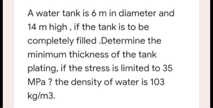 A Water Tank Is 6 M In Diameter And 14 M High If The Tank Is To Be Completely Filled Determine The Minimum Thickness Of 1