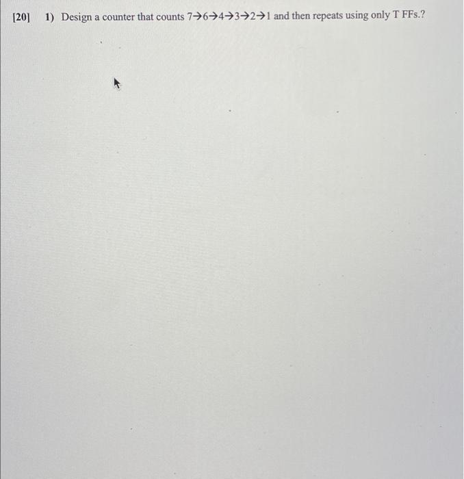 20 1 Design A Counter That Counts 7 6 4 321 And Then Repeats Using Only T Ffs A 1