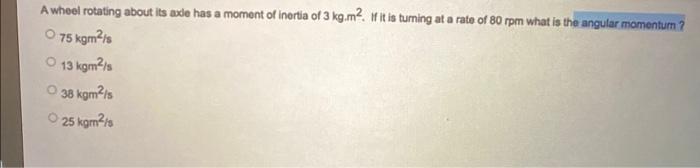 A Wheel Rotating About Its Axde Has A Moment Of Inertia Of 3 Kg M2 If It Is Tuming At A Rate Of 80 Rpm What Is The Angu 1