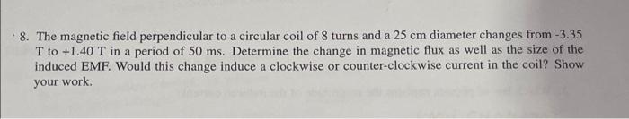8 The Magnetic Field Perpendicular To A Circular Coil Of 8 Turns And A 25 Cm Diameter Changes From 3 35 T To 1 40 T I 1