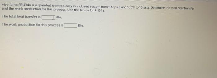 Five Ibm Of R 134a Is Expanded Isentropically In A Closed System From 100 Psia And 100 F To 10 Psla Determine The Total 1