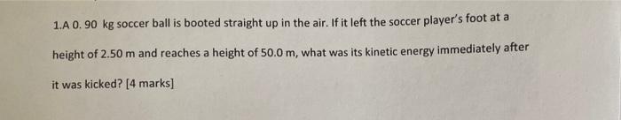 1 A 0 90 Kg Soccer Ball Is Booted Straight Up In The Air If It Left The Soccer Player S Foot At A Height Of 2 50 M And 1