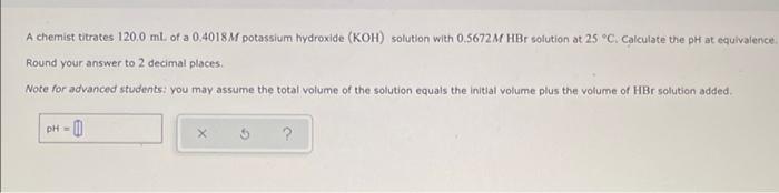 A Chemist Titrates 120 0 Ml Of A 0 4018 M Potassium Hydroxide Koh Solution With 0 5672 M Hbr Solution At 25 C Calcul 1