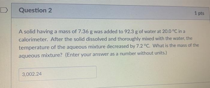 D Question 2 1 Pts A Solid Having A Mass Of 7 36 G Was Added To 92 3 G Of Water At 20 0 C In A Calorimeter After The S 1