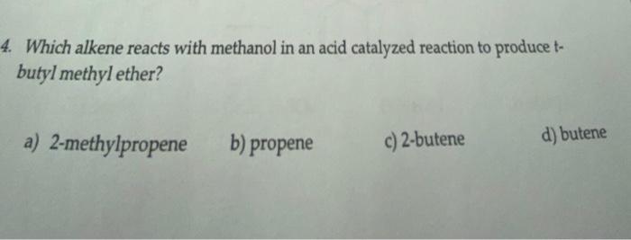 4 Which Alkene Reacts With Methanol In An Acid Catalyzed Reaction To Produce T Butyl Methyl Ether A 2 Methylpropene 1